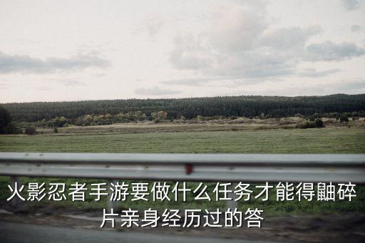 火影忍者手游要做什么任务才能得鼬碎片亲身经历过的答