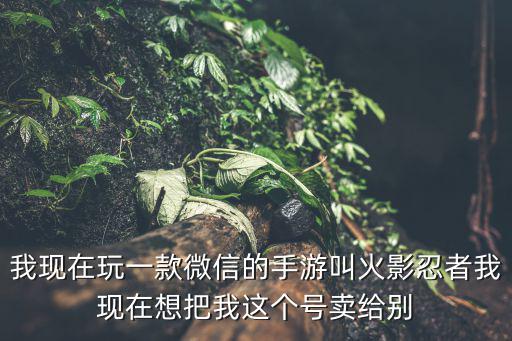 我现在玩一款微信的手游叫火影忍者我现在想把我这个号卖给别