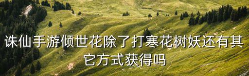 诛仙手游怎么获得一大束花，诛仙手游倾世花除了打寒花树妖还有其它方式获得吗