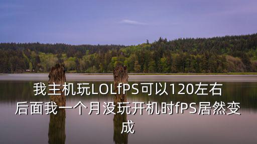 我主机玩LOLfPS可以120左右后面我一个月没玩开机时fPS居然变成