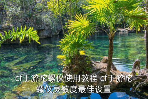 cf手游陀螺仪使用教程 cf手游陀螺仪灵敏度最佳设置