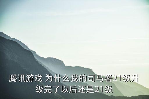 腾讯游戏 为什么我的司马署21级升级完了以后还是21级