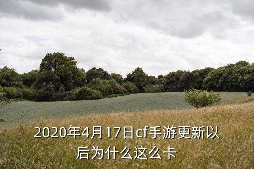 cf手游更新卡怎么回事，2020年4月17日cf手游更新以后为什么这么卡
