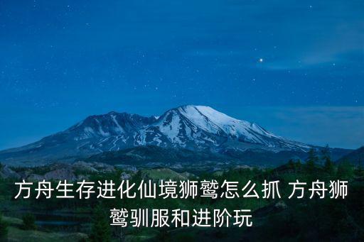 方舟生存进化仙境狮鹫怎么抓 方舟狮鹫驯服和进阶玩