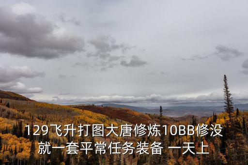 129飞升打图大唐修炼10BB修没就一套平常任务装备 一天上