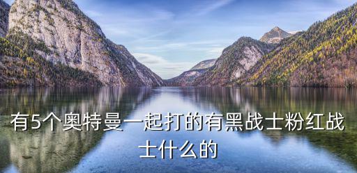 有5个奥特曼一起打的有黑战士粉红战士什么的