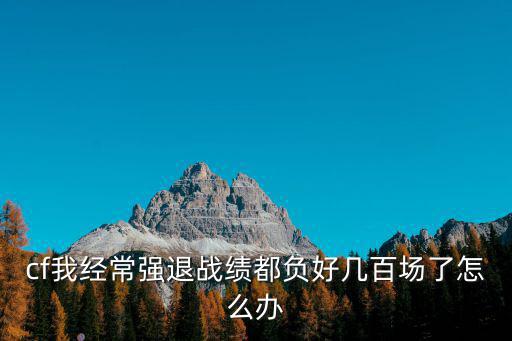cf我经常强退战绩都负好几百场了怎么办