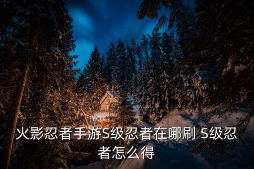 火影忍者手游忍界大区怎么刷，火影忍者手游S级忍者在哪刷 S级忍者怎么得