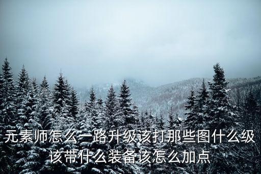 元素师怎么一路升级该打那些图什么级该带什么装备该怎么加点