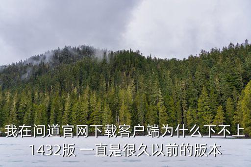 我在问道官网下载客户端为什么下不上1432版 一直是很久以前的版本