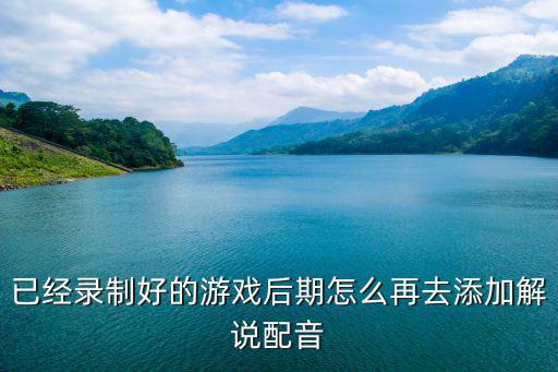 手游录屏后怎么配音，已经录制好的游戏后期怎么再去添加解说配音