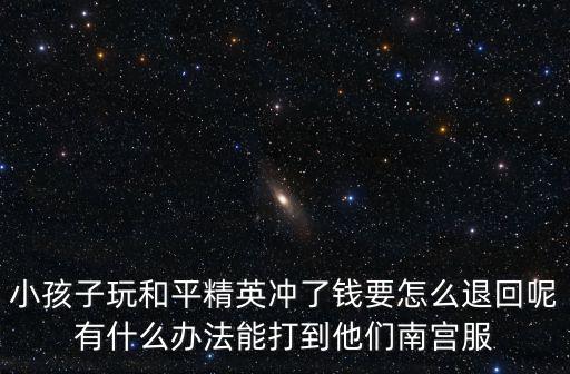 小孩子玩和平精英冲了钱要怎么退回呢有什么办法能打到他们南宫服