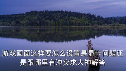游戏画面这样要怎么设置是显卡问题还是跟哪里有冲突求大神解答