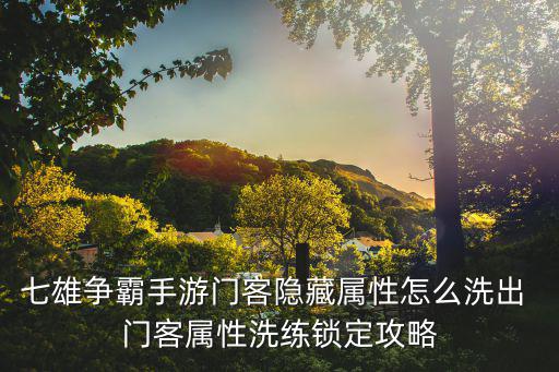 七雄争霸手游门客隐藏属性怎么洗出 门客属性洗练锁定攻略