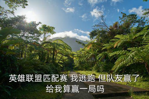lol手游逃跑之后赢了怎么处理，英雄联盟匹配赛 我逃跑 但队友赢了 给我算赢一局吗