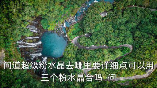 问道超级粉水晶去哪里要详细点可以用三个粉水晶合吗  问