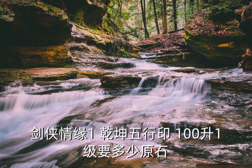 剑侠情缘1 乾坤五行印 100升1级要多少原石
