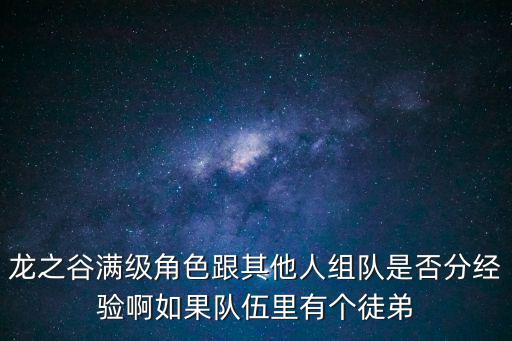 龙之谷2手游组队刷怪经验怎么分，龙之谷满级角色跟其他人组队是否分经验啊如果队伍里有个徒弟