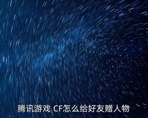 cf手游赠送角色怎么用，腾讯游戏 CF怎么给好友赠人物