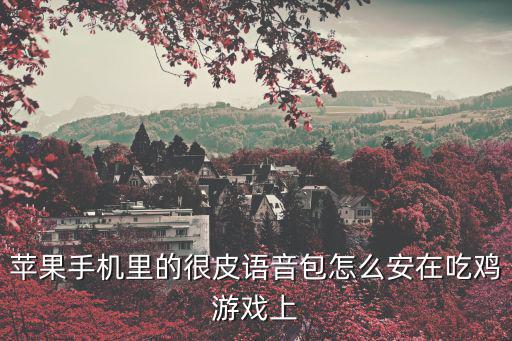 苹果手机里的很皮语音包怎么安在吃鸡游戏上