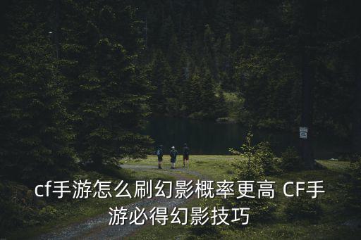 cf手游怎么刷幻影概率更高 CF手游必得幻影技巧
