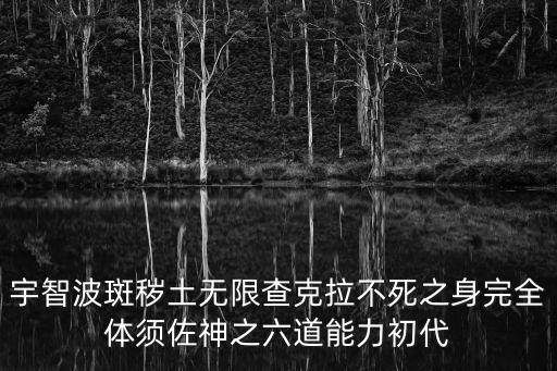 宇智波斑秽土无限查克拉不死之身完全体须佐神之六道能力初代