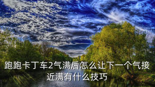 手游跑跑集气满了怎么快速转化，跑跑卡丁车拖飘时气满了怎么办