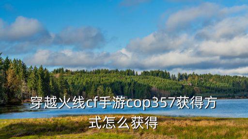 穿越火线cf手游cop357获得方式怎么获得