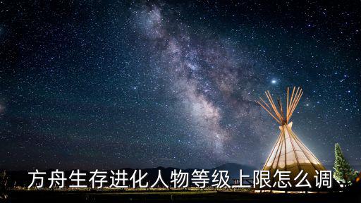 方舟手游龙的等级上限怎么升，方舟生存进化人物等级上限怎么调