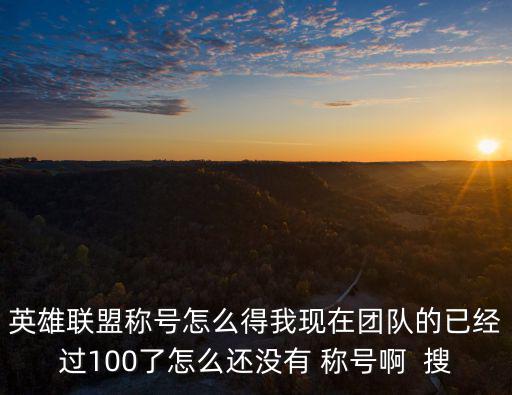 英雄联盟称号怎么得我现在团队的已经过100了怎么还没有 称号啊 搜
