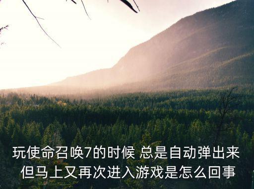 玩使命召唤7的时候 总是自动弹出来 但马上又再次进入游戏是怎么回事