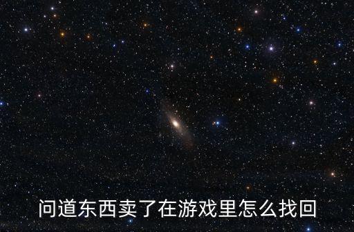 问道东西卖了在游戏里怎么找回