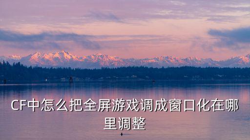 cf手游怎么把屏幕变成窗口，怎么把cf屏幕改成窗口模式