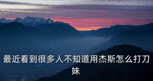 最近看到很多人不知道用杰斯怎么打刀妹