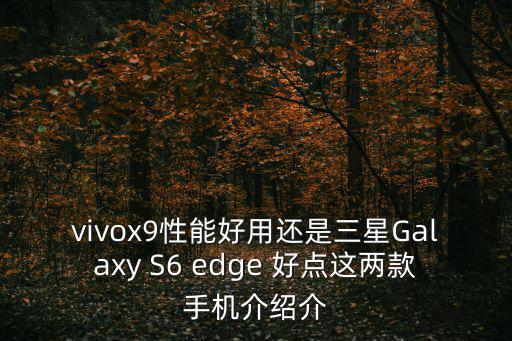 vivox9性能好用还是三星Galaxy S6 edge 好点这两款手机介绍介