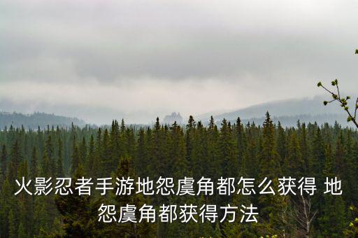 火影忍者手游外星物种怎么获得，火影忍者手游地怨虞角都怎么获得 地怨虞角都获得方法