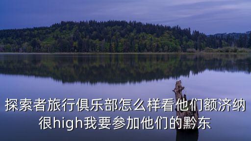 探索者旅行俱乐部怎么样看他们额济纳很high我要参加他们的黔东