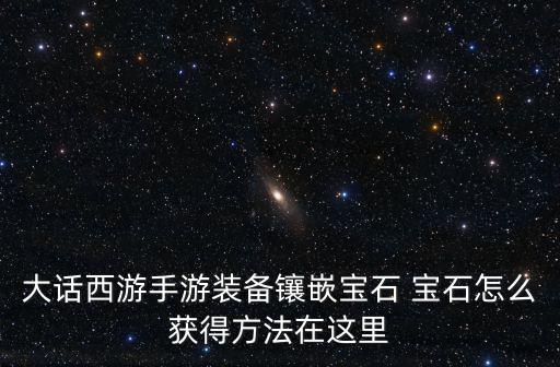 大话西游手游装备镶嵌宝石 宝石怎么获得方法在这里