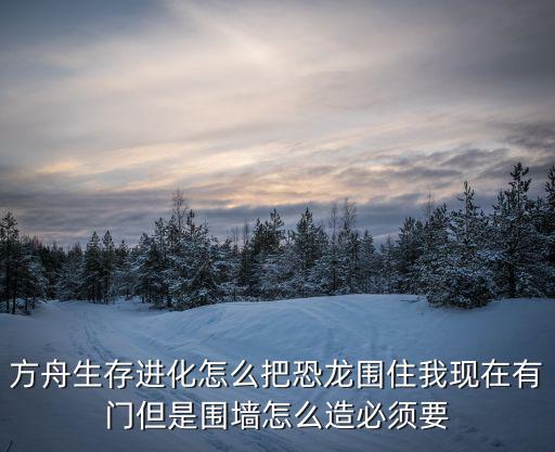 方舟生存进化怎么把恐龙围住我现在有门但是围墙怎么造必须要