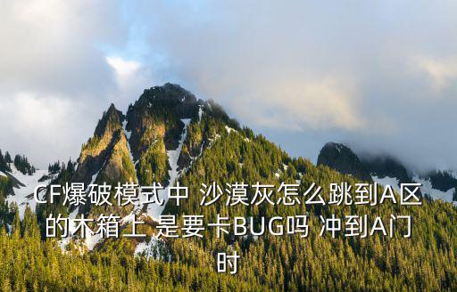 CF爆破模式中 沙漠灰怎么跳到A区的木箱上 是要卡BUG吗 冲到A门时