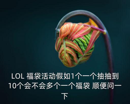 LOL 福袋活动假如1个一个抽抽到10个会不会多个一个福袋 顺便问一下