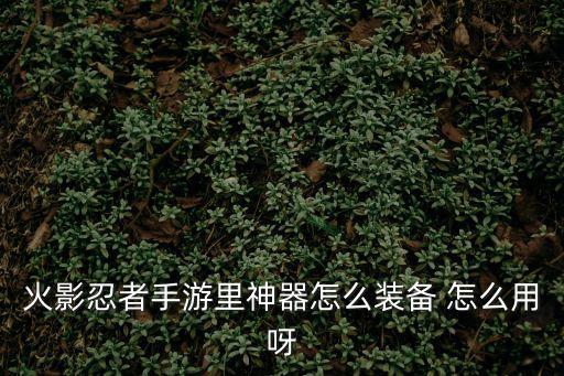 火影忍者手游里神器怎么装备 怎么用呀