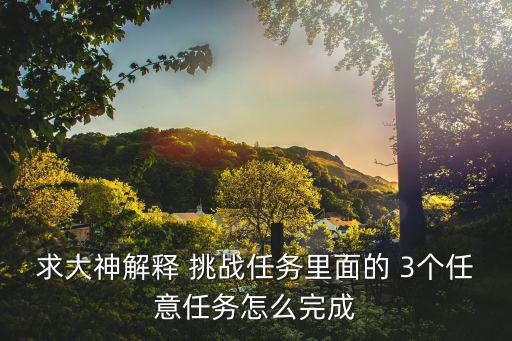 求大神解释 挑战任务里面的 3个任意任务怎么完成