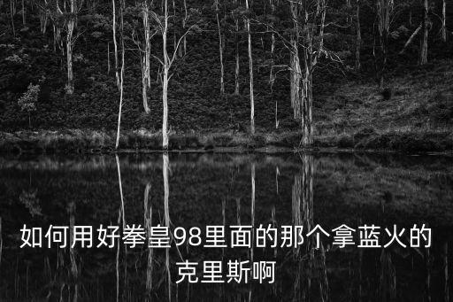 如何用好拳皇98里面的那个拿蓝火的克里斯啊