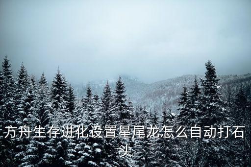 方舟手游怎么叫星尾兽帮你挖石头，方舟生存进化石头怎么弄 游戏中石头在哪获得
