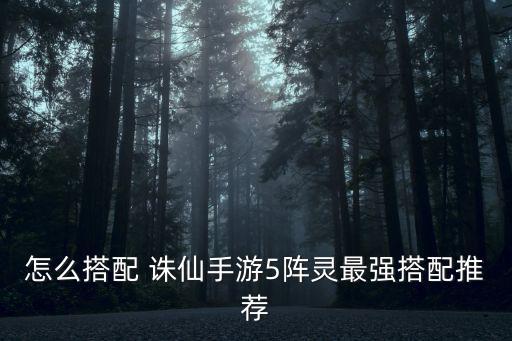 怎么搭配 诛仙手游5阵灵最强搭配推荐
