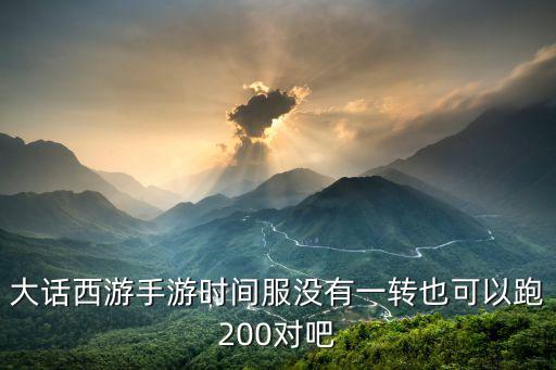大话西游手游时间服没有一转也可以跑200对吧