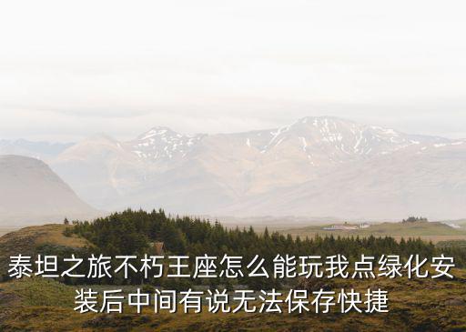 泰坦之旅不朽王座怎么能玩我点绿化安装后中间有说无法保存快捷