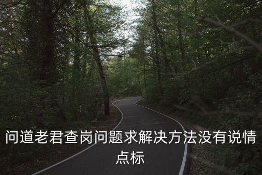 问道老君查岗问题求解决方法没有说情点标