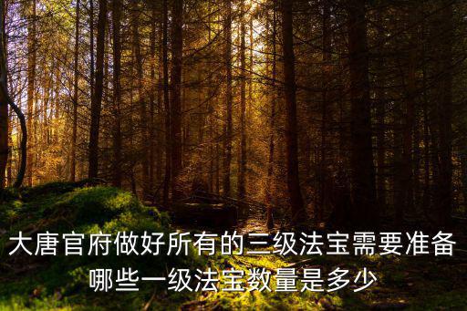 大唐官府做好所有的三级法宝需要准备哪些一级法宝数量是多少